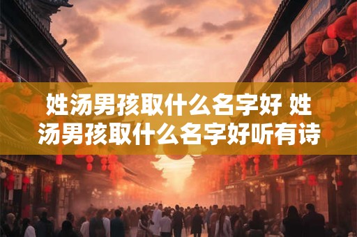姓汤男孩取什么名字好 姓汤男孩取什么名字好听有诗意