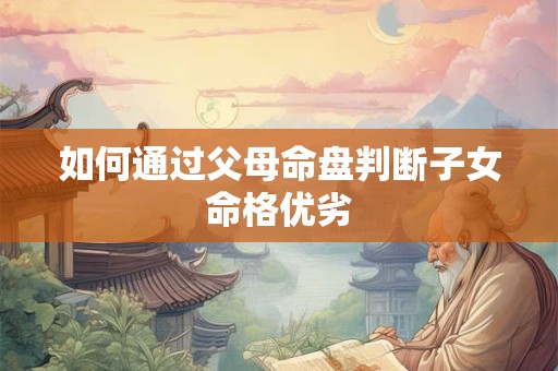 如何通过父母命盘判断子女命格优劣