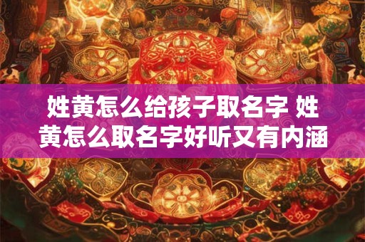 姓黄怎么给孩子取名字 姓黄怎么取名字好听又有内涵