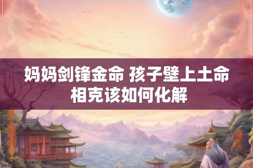 妈妈剑锋金命 孩子壁上土命 相克该如何化解