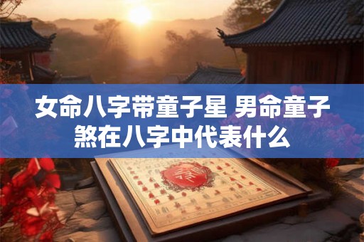 女命八字带童子星 男命童子煞在八字中代表什么