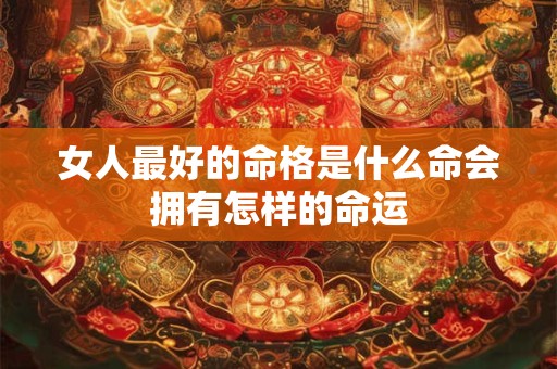 女人最好的命格是什么命会拥有怎样的命运