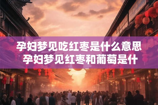 孕妇梦见吃红枣是什么意思 孕妇梦见红枣和葡萄是什么意思
