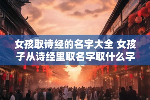 女孩取诗经的名字大全 女孩子从诗经里取名字取什么字好