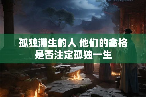 孤独滞生的人 他们的命格是否注定孤独一生
