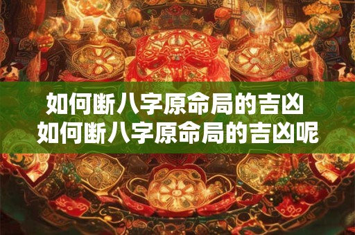 如何断八字原命局的吉凶 如何断八字原命局的吉凶呢
