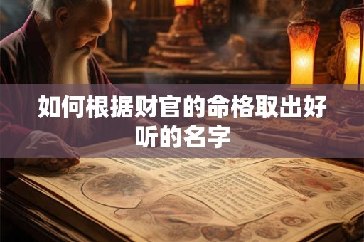 详细阅读:如何根据财官的命格取出好听的名字 如何根据财官的命格取出好听的名字