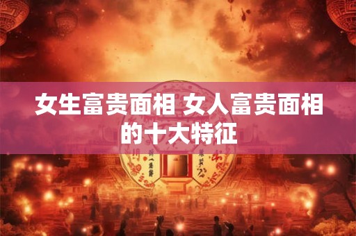 女生富贵面相 女人富贵面相的十大特征