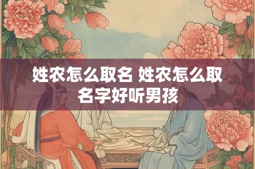 姓农怎么取名 姓农怎么取名字好听男孩