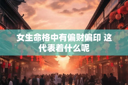 女生命格中有偏财偏印 这代表着什么呢