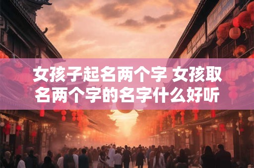 女孩子起名两个字 女孩取名两个字的名字什么好听