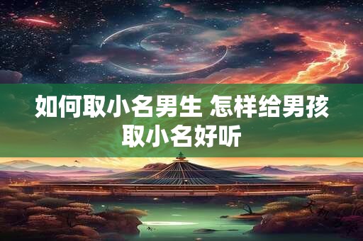 如何取小名男生 怎样给男孩取小名好听