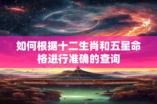 如何根据十二生肖和五星命格进行准确的查询