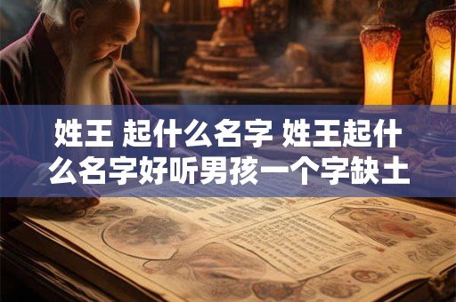 姓王 起什么名字 姓王起什么名字好听男孩一个字缺土