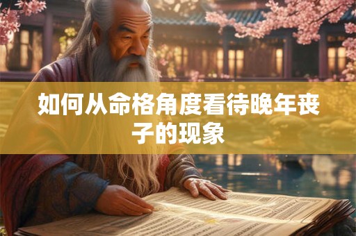 如何从命格角度看待晚年丧子的现象