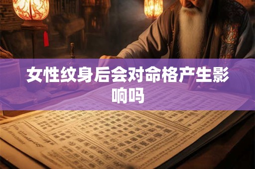 女性纹身后会对命格产生影响吗 女性纹身后会对命格产生影响吗
