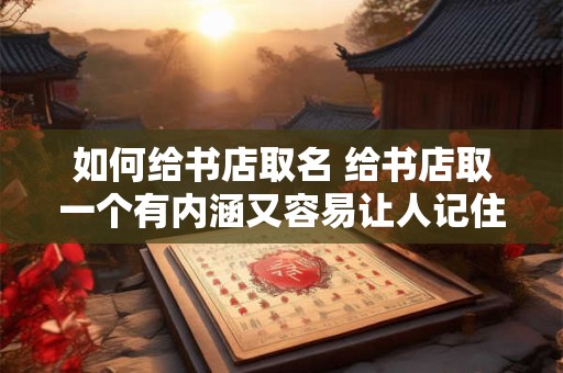 如何给书店取名 给书店取一个有内涵又容易让人记住的店名