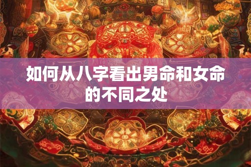 如何从八字看出男命和女命的不同之处 如何从八字看出男命和女命的不同之处