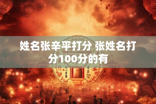 姓名张辛平打分 张姓名打分100分的有