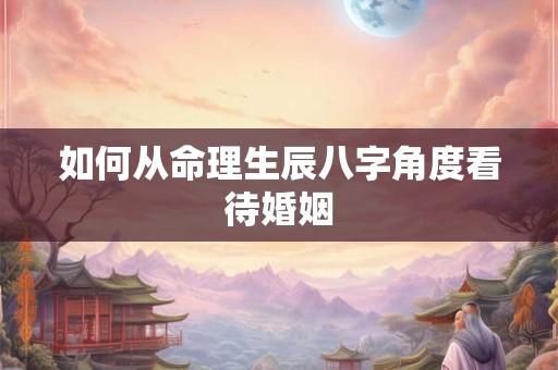 如何从命理生辰八字角度看待婚姻 如何从命理生辰八字角度看待婚姻