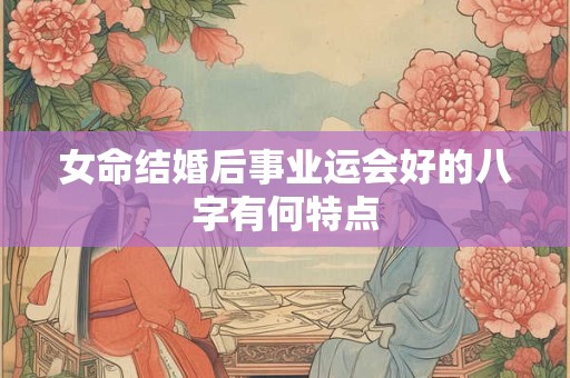 女命结婚后事业运会好的八字有何特点