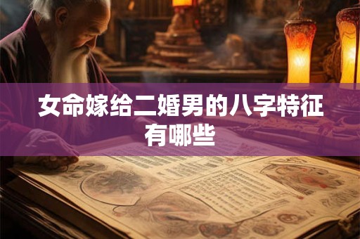 详细阅读:女命嫁给二婚男的八字特征有哪些 女命嫁给二婚男的八字特征有哪些