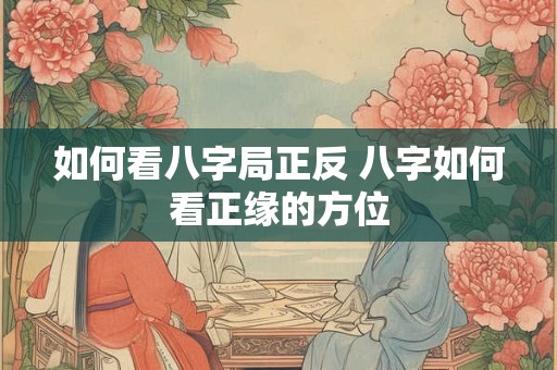 如何看八字局正反 八字如何看正缘的方位