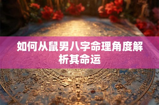 如何从鼠男八字命理角度解析其命运