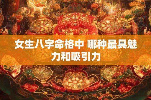 女生八字命格中 哪种最具魅力和吸引力