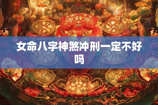 女命八字神煞冲刑一定不好吗