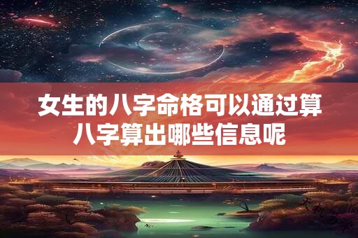 女生的八字命格可以通过算八字算出哪些信息呢
