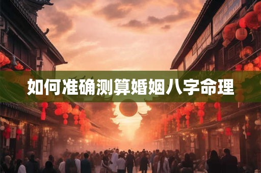 如何准确测算婚姻八字命理