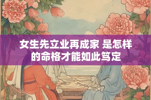 女生先立业再成家 是怎样的命格才能如此笃定