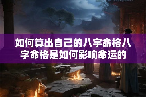 如何算出自己的八字命格八字命格是如何影响命运的