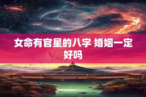 女命有官星的八字 婚姻一定好吗 女命有官星的八字 婚姻一定好吗