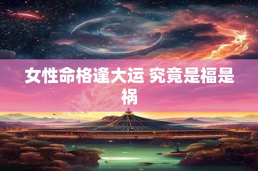 女性命格逢大运 究竟是福是祸