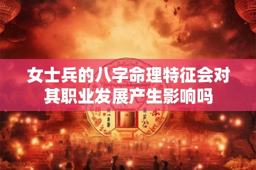 女士兵的八字命理特征会对其职业发展产生影响吗