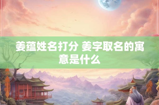 姜蕴姓名打分 姜字取名的寓意是什么