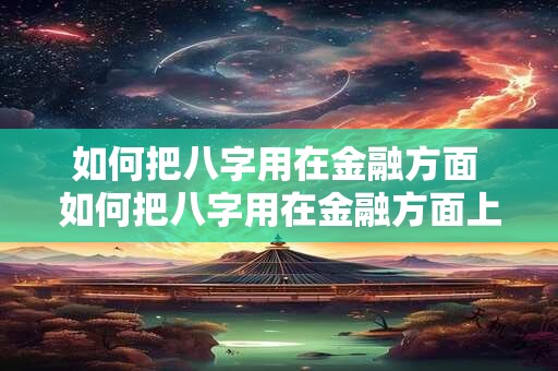如何把八字用在金融方面 如何把八字用在金融方面上