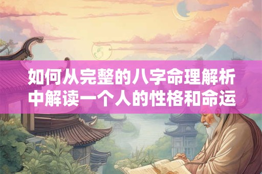如何从完整的八字命理解析中解读一个人的性格和命运
