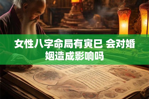 女性八字命局有寅巳 会对婚姻造成影响吗