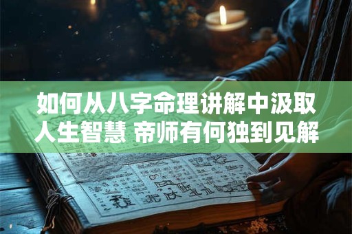 如何从八字命理讲解中汲取人生智慧 帝师有何独到见解