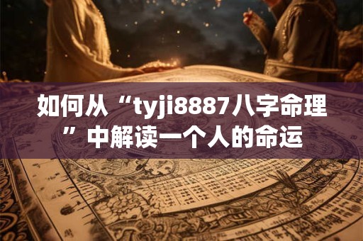 如何从“tyji8887八字命理”中解读一个人的命运