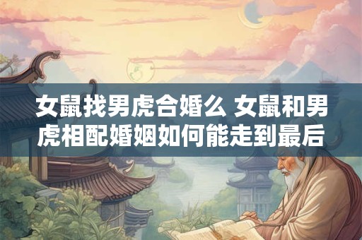 女鼠找男虎合婚么 女鼠和男虎相配婚姻如何能走到最后吗