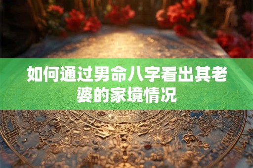 如何通过男命八字看出其老婆的家境情况
