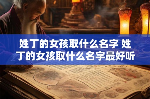 姓丁的女孩取什么名字 姓丁的女孩取什么名字最好听