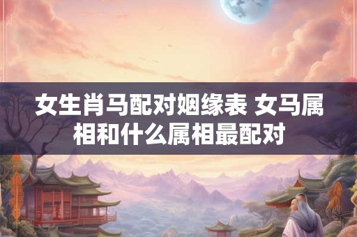 女生肖马配对姻缘表 女马属相和什么属相最配对