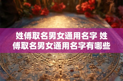 姓傅取名男女通用名字 姓傅取名男女通用名字有哪些