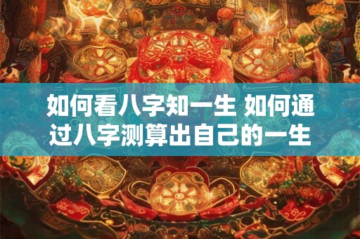 如何看八字知一生 如何通过八字测算出自己的一生