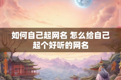 如何自己起网名 怎么给自己起个好听的网名
